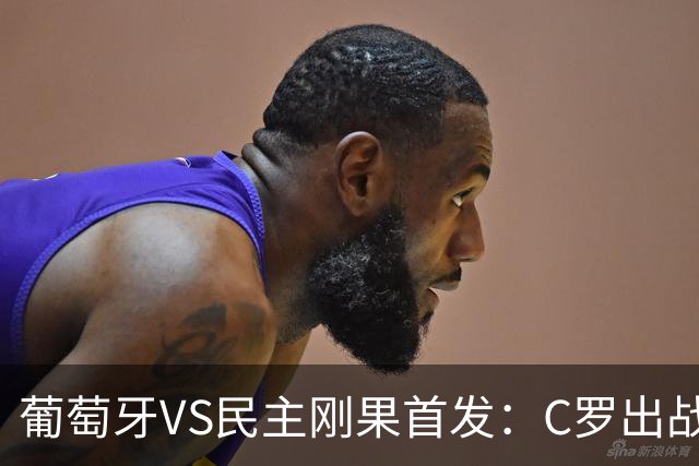 葡萄牙VS民主刚果首发：C罗出战 B费B席配巴黎二虎将